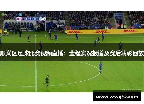 顺义区足球比赛视频直播：全程实况报道及赛后精彩回放