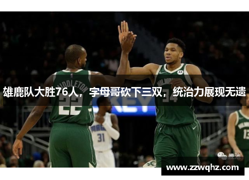 雄鹿队大胜76人，字母哥砍下三双，统治力展现无遗
