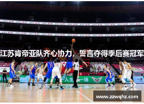 江苏肯帝亚队齐心协力，誓言夺得季后赛冠军