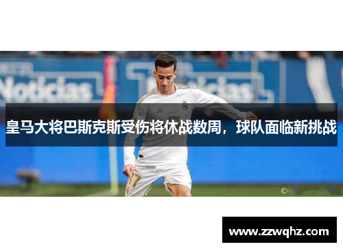 皇马大将巴斯克斯受伤将休战数周，球队面临新挑战