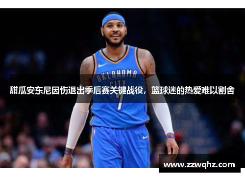 甜瓜安东尼因伤退出季后赛关键战役，篮球迷的热爱难以割舍