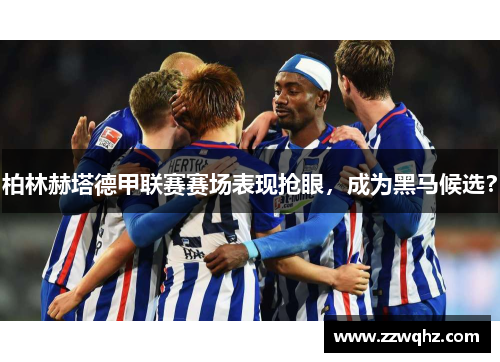 柏林赫塔德甲联赛赛场表现抢眼，成为黑马候选？