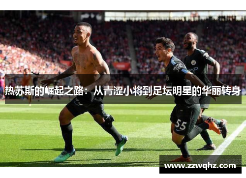 热苏斯的崛起之路：从青涩小将到足坛明星的华丽转身