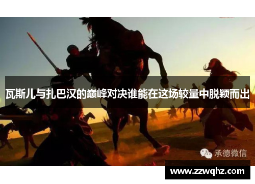 瓦斯儿与扎巴汉的巅峰对决谁能在这场较量中脱颖而出