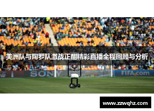 美洲队与陶罗队激战正酣精彩直播全程回顾与分析