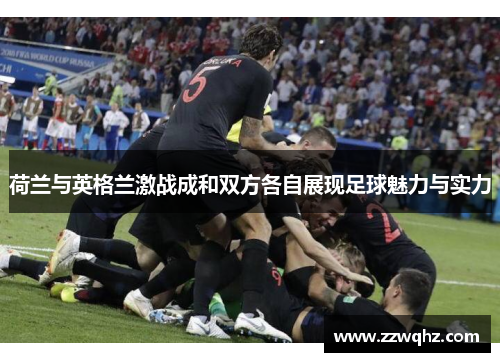 荷兰与英格兰激战成和双方各自展现足球魅力与实力