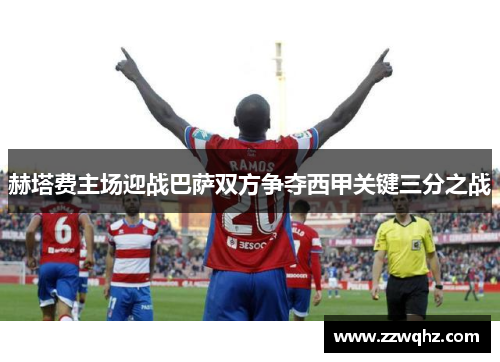 赫塔费主场迎战巴萨双方争夺西甲关键三分之战