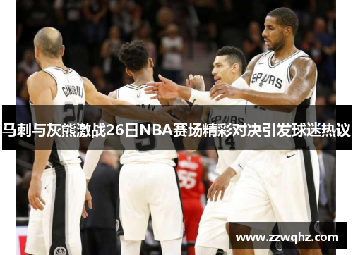 马刺与灰熊激战26日NBA赛场精彩对决引发球迷热议